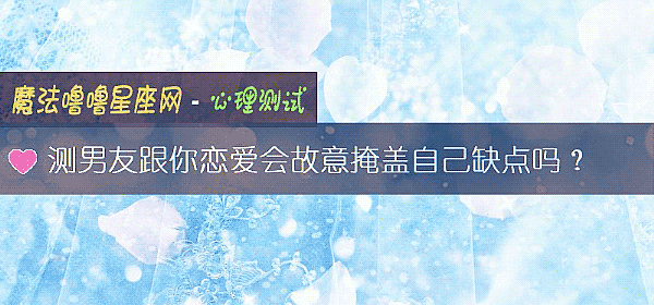 测男友跟你恋爱会故意掩盖自己缺点吗？