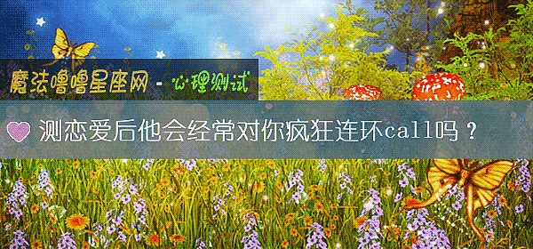 测恋爱后他会经常对你疯狂连环call吗？