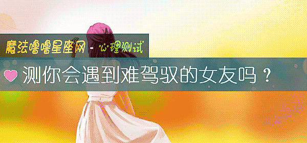 测你会遇到难驾驭的女友吗?